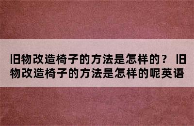 旧物改造椅子的方法是怎样的？ 旧物改造椅子的方法是怎样的呢英语